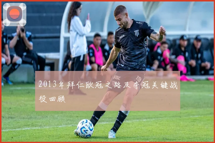 2013年拜仁欧冠之路及夺冠关键战役回顾