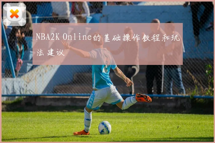 NBA2K Online的基础操作教程和玩法建议