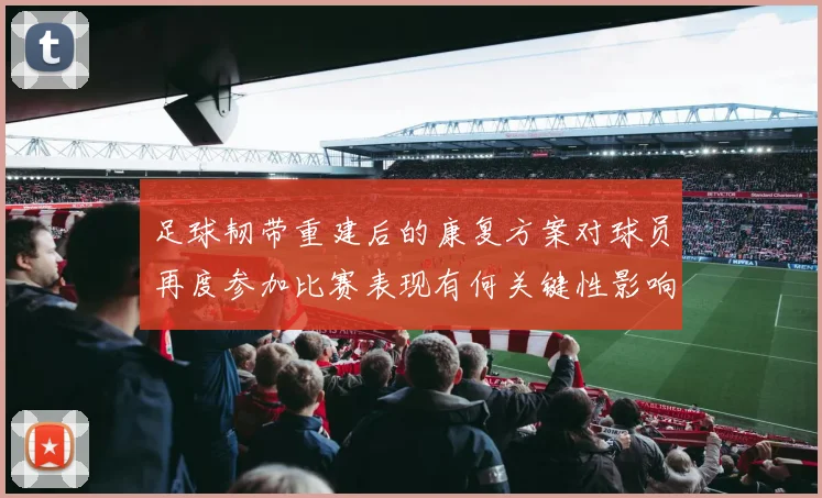 足球韧带重建后的康复方案对球员再度参加比赛表现有何关键性影响