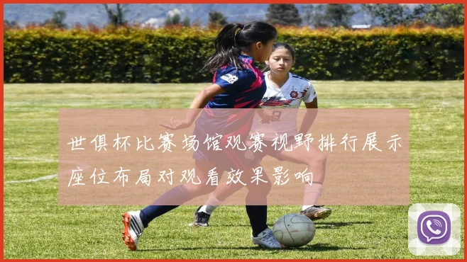 世俱杯比赛场馆观赛视野排行展示座位布局对观看效果影响