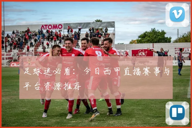 足球迷必看：今日西甲直播赛事与平台资源推荐