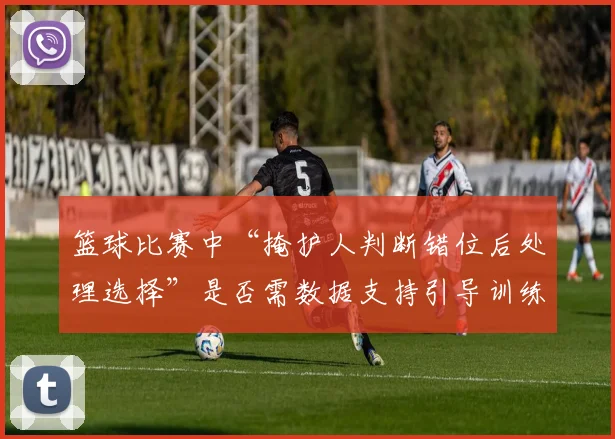 篮球比赛中“掩护人判断错位后处理选择”是否需数据支持引导训练