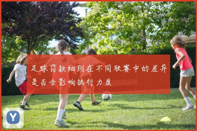 足球罚款细则在不同联赛中的差异是否会影响执行力度