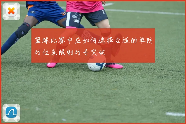 篮球比赛中应如何选择合适的单防对位来限制对手突破