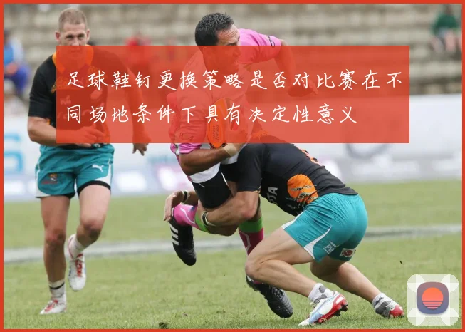 足球鞋钉更换策略是否对比赛在不同场地条件下具有决定性意义