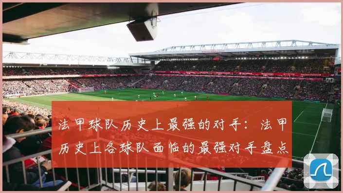 法甲球队历史上最强的对手：法甲历史上各球队面临的最强对手盘点