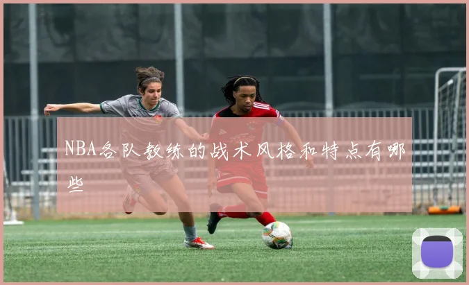 NBA各队教练的战术风格和特点有哪些