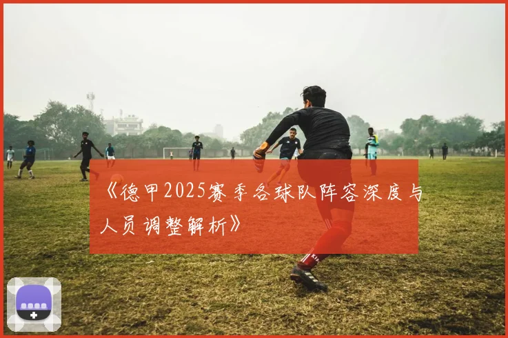 《德甲2025赛季各球队阵容深度与人员调整解析》