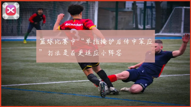 篮球比赛中“单挡掩护后传中策应”打法是否更适应小阵容