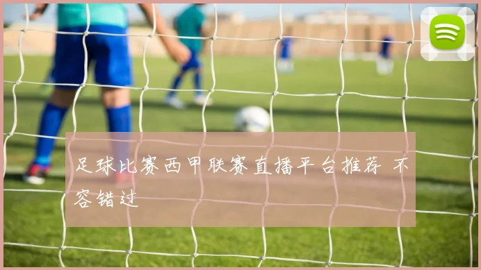 足球比赛西甲联赛直播平台推荐 不容错过