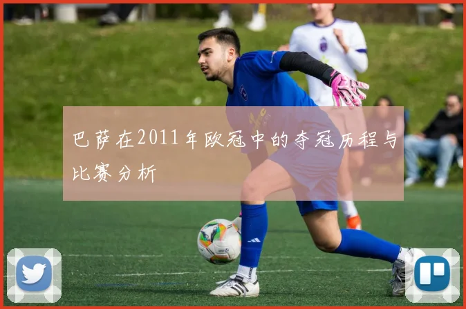 巴萨在2011年欧冠中的夺冠历程与比赛分析