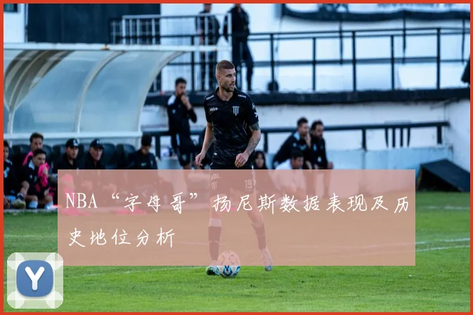 NBA“字母哥”扬尼斯数据表现及历史地位分析