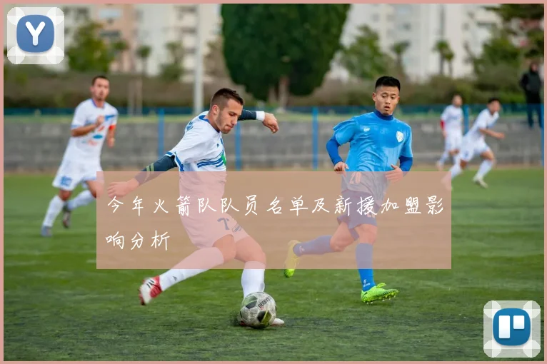 今年火箭队队员名单及新援加盟影响分析