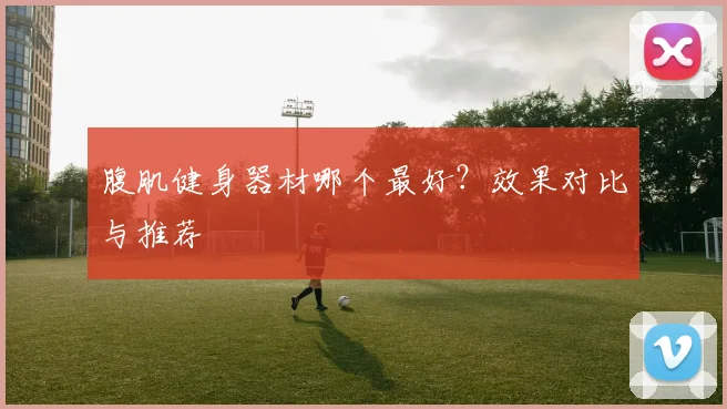 腹肌健身器材哪个最好？效果对比与推荐